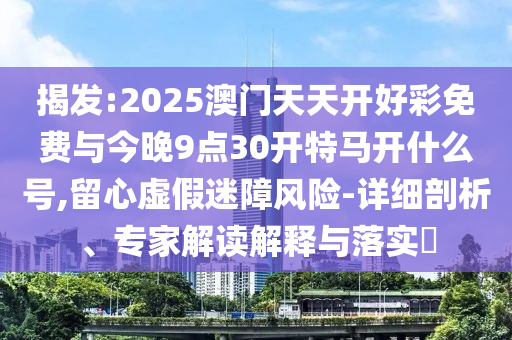 揭發(fā):2025澳門天天開好彩免費(fèi)與今晚9點(diǎn)30開特馬開什么號(hào),留心虛假迷障風(fēng)險(xiǎn)-詳細(xì)剖析、專家解讀解釋與落實(shí)?