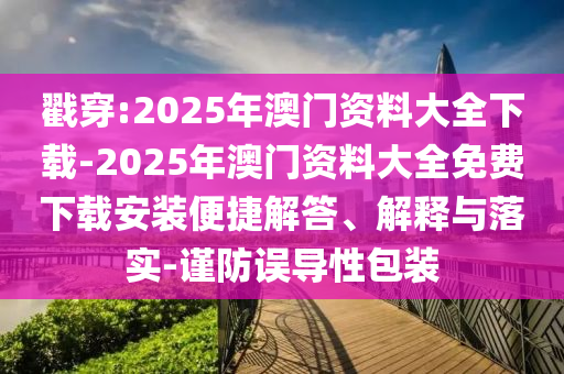 戳穿:2025年澳門資料大全下載-2025年澳門資料大全免費(fèi)下載安裝便捷解答、解釋與落實(shí)-謹(jǐn)防誤導(dǎo)性包裝