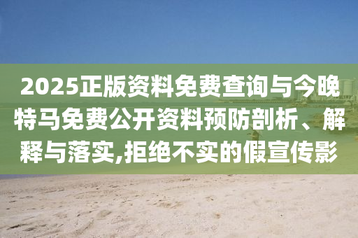 2025正版資料免費(fèi)查詢與今晚特馬免費(fèi)公開資料預(yù)防剖析、解釋與落實(shí),拒絕不實(shí)的假宣傳影