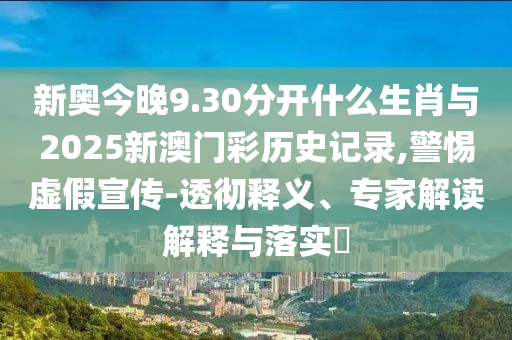 新奧今晚9.30分開什么生肖與2025新澳門彩歷史記錄,警惕虛假宣傳-透徹釋義、專家解讀解釋與落實(shí)?