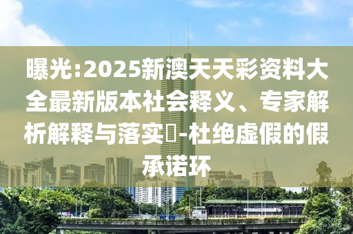 曝光:2025新澳天天彩資料大全最新版本社會(huì)釋義、專家解析解釋與落實(shí)?-杜絕虛假的假承諾環(huán)