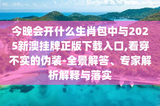 今晚會開什么生肖包中與2025新澳掛牌正版下載入口,看穿不實的偽裝-全景解答、專家解析解釋與落實
