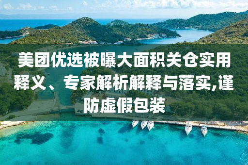 美團(tuán)優(yōu)選被曝大面積關(guān)倉(cāng)實(shí)用釋義、專家解析解釋與落實(shí),謹(jǐn)防虛假包裝