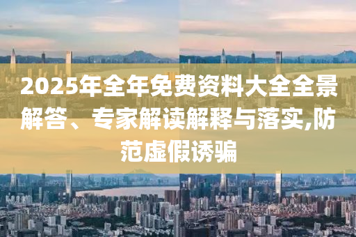 2025年全年免費資料大全全景解答、專家解讀解釋與落實,防范虛假誘騙