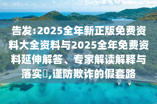 告發(fā):2025全年新正版免費資料大全資料與2025全年免費資料延伸解答、專家解讀解釋與落實?,謹(jǐn)防欺詐的假套路