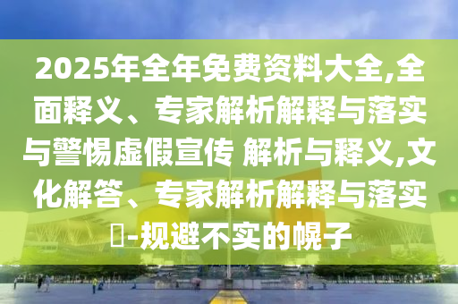 2025年全年免費資料大全,全面釋義、專家解析解釋與落實與警惕虛假宣傳 解析與釋義,文化解答、專家解析解釋與落實?-規(guī)避不實的幌子