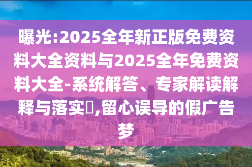 曝光:2025全年新正版免費資料大全資料與2025全年免費資料大全-系統(tǒng)解答、專家解讀解釋與落實?,留心誤導(dǎo)的假廣告夢