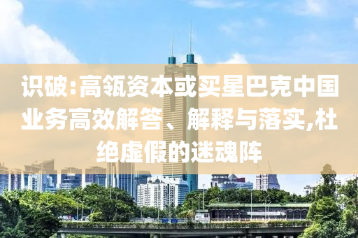 識(shí)破:高瓴資本或買星巴克中國(guó)業(yè)務(wù)高效解答、解釋與落實(shí),杜絕虛假的迷魂陣