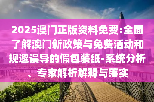 2025澳門正版資料免費:全面了解澳門新政策與免費活動和規(guī)避誤導(dǎo)的假包裝紙-系統(tǒng)分析、專家解析解釋與落實