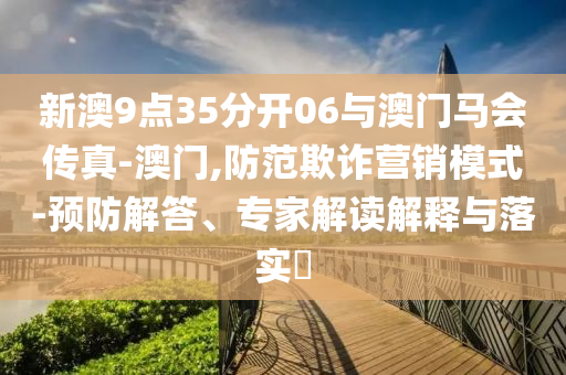 新澳9點35分開06與澳門馬會傳真-澳門,防范欺詐營銷模式-預防解答、專家解讀解釋與落實?