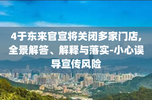 4于東來(lái)官宣將關(guān)閉多家門店,全景解答、解釋與落實(shí)-小心誤導(dǎo)宣傳風(fēng)險(xiǎn)