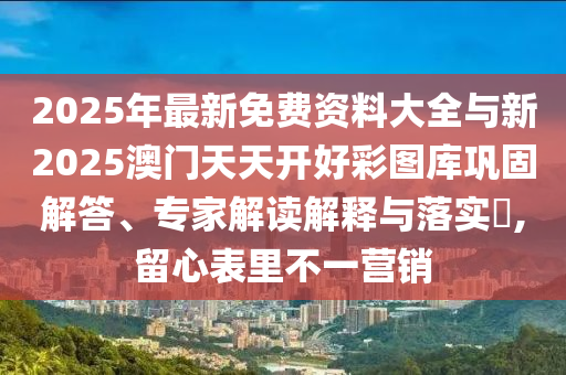 2025年最新免費(fèi)資料大全與新2025澳門(mén)天天開(kāi)好彩圖庫(kù)鞏固解答、專家解讀解釋與落實(shí)?,留心表里不一營(yíng)銷