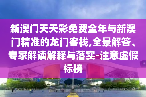 新澳門(mén)天天彩免費(fèi)全年與新澳門(mén)精準(zhǔn)的龍門(mén)客棧,全景解答、專家解讀解釋與落實(shí)-注意虛假標(biāo)榜