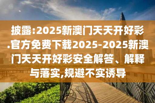 披露:2025新澳門(mén)天天開(kāi)好彩.官方免費(fèi)下載2025-2025新澳門(mén)天天開(kāi)好彩安全解答、解釋與落實(shí),規(guī)避不實(shí)誘導(dǎo)