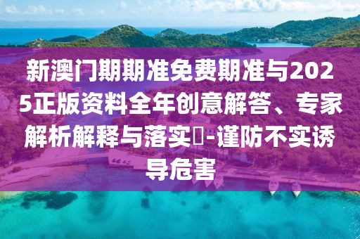 新澳門期期準(zhǔn)免費(fèi)期準(zhǔn)與2025正版資料全年創(chuàng)意解答、專家解析解釋與落實(shí)?-謹(jǐn)防不實(shí)誘導(dǎo)危害