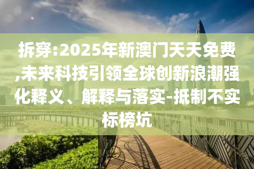 拆穿:2025年新澳門天天免費(fèi),未來科技引領(lǐng)全球創(chuàng)新浪潮強(qiáng)化釋義、解釋與落實(shí)-抵制不實(shí)標(biāo)榜坑