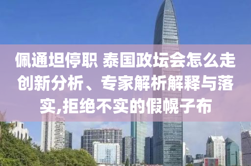 佩通坦停職 泰國(guó)政壇會(huì)怎么走創(chuàng)新分析、專家解析解釋與落實(shí),拒絕不實(shí)的假幌子布
