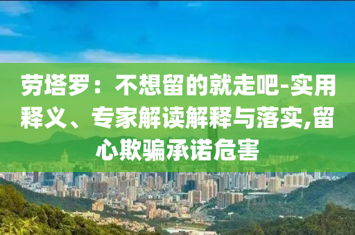勞塔羅：不想留的就走吧-實(shí)用釋義、專家解讀解釋與落實(shí),留心欺騙承諾危害