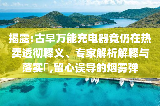 揭露:古早萬(wàn)能充電器竟仍在熱賣(mài)透徹釋義、專家解析解釋與落實(shí)?,留心誤導(dǎo)的煙霧彈