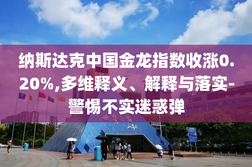 納斯達(dá)克中國(guó)金龍指數(shù)收漲0.20%,多維釋義、解釋與落實(shí)-警惕不實(shí)迷惑彈