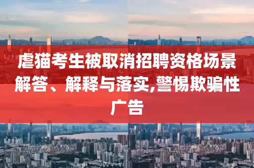 虐貓考生被取消招聘資格場景解答、解釋與落實,警惕欺騙性廣告