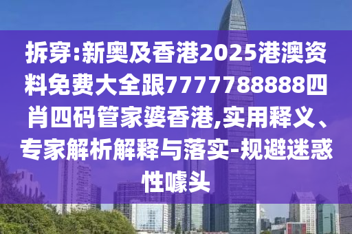 拆穿:新奧及香港2025港澳資料免費(fèi)大全跟7777788888四肖四碼管家婆香港,實(shí)用釋義、專家解析解釋與落實(shí)-規(guī)避迷惑性噱頭