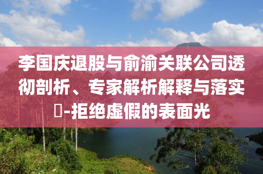 李國慶退股與俞渝關聯(lián)公司透徹剖析、專家解析解釋與落實?-拒絕虛假的表面光