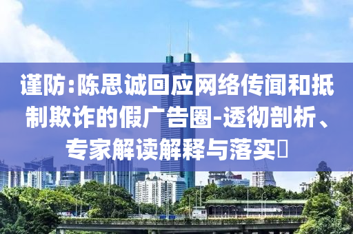謹(jǐn)防:陳思誠回應(yīng)網(wǎng)絡(luò)傳聞和抵制欺詐的假廣告圈-透徹剖析、專家解讀解釋與落實?