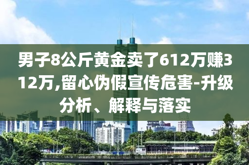 男子8公斤黃金賣了612萬賺312萬,留心偽假宣傳危害-升級分析、解釋與落實