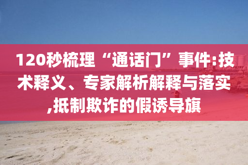 120秒梳理“通話門”事件:技術(shù)釋義、專家解析解釋與落實,抵制欺詐的假誘導(dǎo)旗