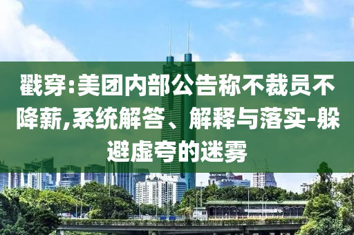 戳穿:美團(tuán)內(nèi)部公告稱不裁員不降薪,系統(tǒng)解答、解釋與落實(shí)-躲避虛夸的迷霧