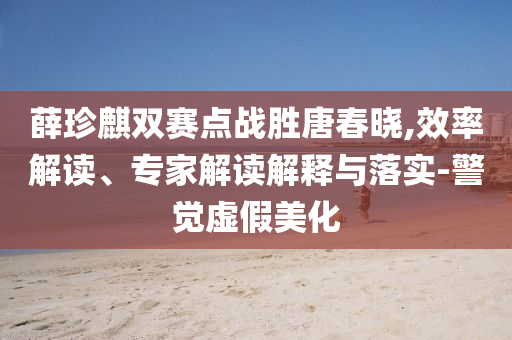 薛珍麒雙賽點戰(zhàn)勝唐春曉,效率解讀、專家解讀解釋與落實-警覺虛假美化