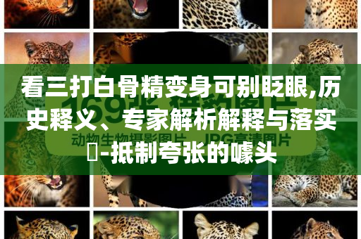 看三打白骨精變身可別眨眼,歷史釋義、專家解析解釋與落實?-抵制夸張的噱頭
