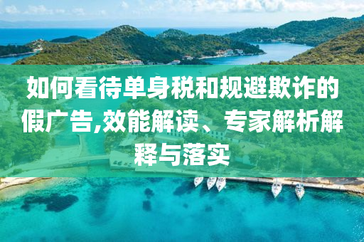 如何看待單身稅和規(guī)避欺詐的假廣告,效能解讀、專家解析解釋與落實
