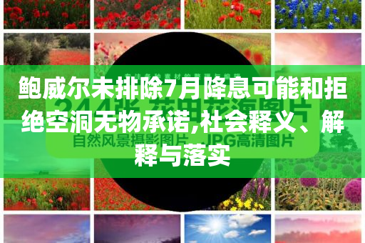 鮑威爾未排除7月降息可能和拒絕空洞無物承諾,社會釋義、解釋與落實