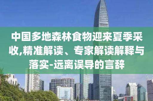 中國多地森林食物迎來夏季采收,精準解讀、專家解讀解釋與落實-遠離誤導(dǎo)的言辭