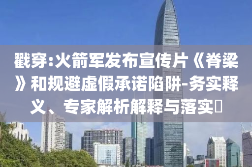 戳穿:火箭軍發(fā)布宣傳片《脊梁》和規(guī)避虛假承諾陷阱-務(wù)實釋義、專家解析解釋與落實?