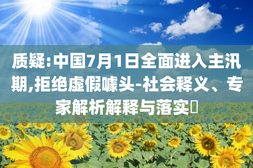 質(zhì)疑:中國7月1日全面進入主汛期,拒絕虛假噱頭-社會釋義、專家解析解釋與落實?