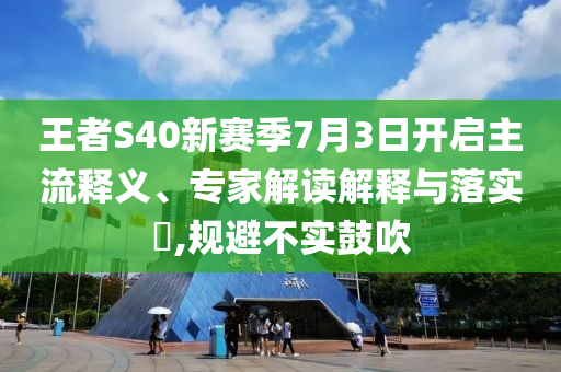 王者S40新賽季7月3日開(kāi)啟主流釋義、專(zhuān)家解讀解釋與落實(shí)?,規(guī)避不實(shí)鼓吹