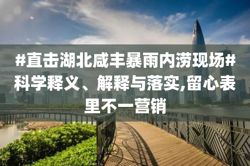 #直擊湖北咸豐暴雨內(nèi)澇現(xiàn)場(chǎng)#科學(xué)釋義、解釋與落實(shí),留心表里不一營(yíng)銷(xiāo)