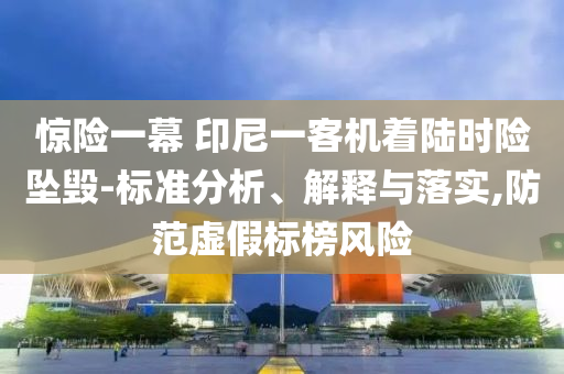 驚險(xiǎn)一幕 印尼一客機(jī)著陸時(shí)險(xiǎn)墜毀-標(biāo)準(zhǔn)分析、解釋與落實(shí),防范虛假標(biāo)榜風(fēng)險(xiǎn)