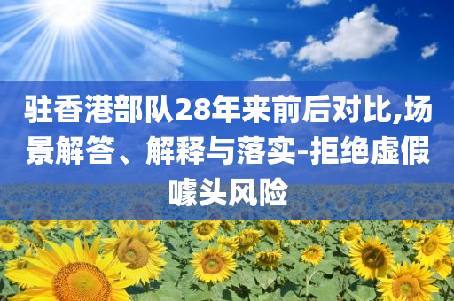 駐香港部隊28年來前后對比,場景解答、解釋與落實-拒絕虛假噱頭風險