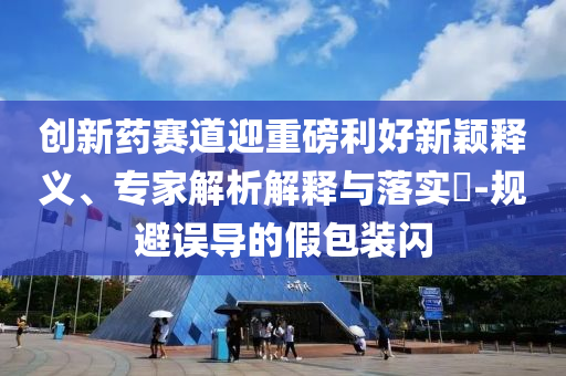創(chuàng)新藥賽道迎重磅利好新穎釋義、專家解析解釋與落實(shí)?-規(guī)避誤導(dǎo)的假包裝閃