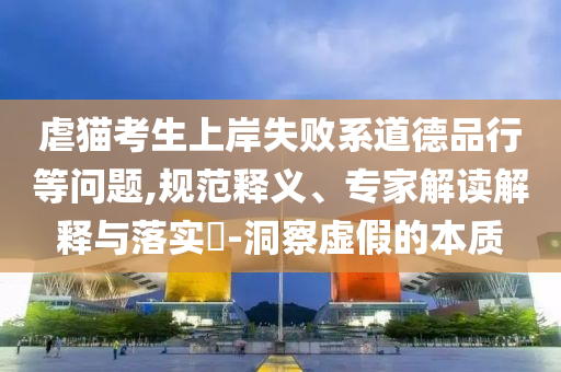 虐貓考生上岸失敗系道德品行等問題,規(guī)范釋義、專家解讀解釋與落實(shí)?-洞察虛假的本質(zhì)