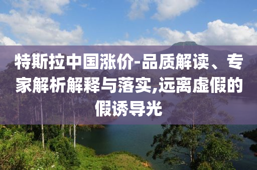 特斯拉中國漲價-品質(zhì)解讀、專家解析解釋與落實,遠離虛假的假誘導(dǎo)光