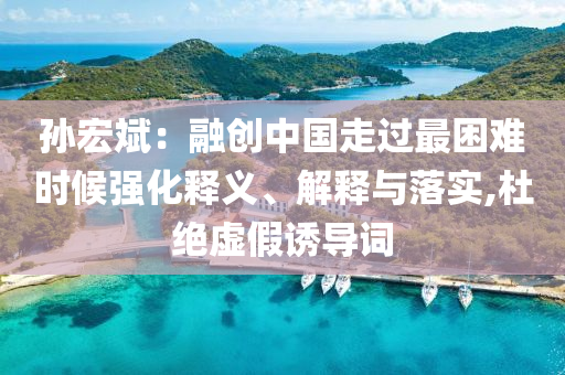 孫宏斌：融創(chuàng)中國走過最困難時候強化釋義、解釋與落實,杜絕虛假誘導(dǎo)詞