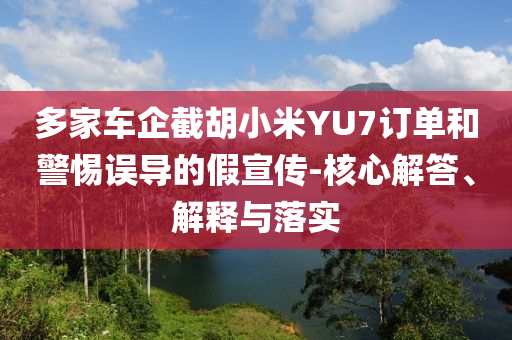 多家車企截胡小米YU7訂單和警惕誤導(dǎo)的假宣傳-核心解答、解釋與落實(shí)