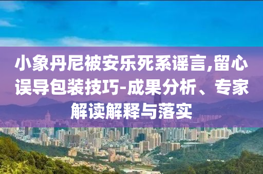 小象丹尼被安樂死系謠言,留心誤導(dǎo)包裝技巧-成果分析、專家解讀解釋與落實(shí)