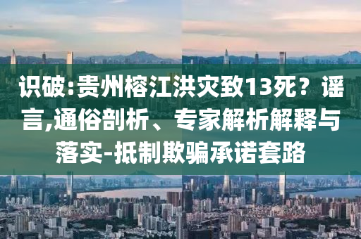 識破:貴州榕江洪災(zāi)致13死？謠言,通俗剖析、專家解析解釋與落實(shí)-抵制欺騙承諾套路