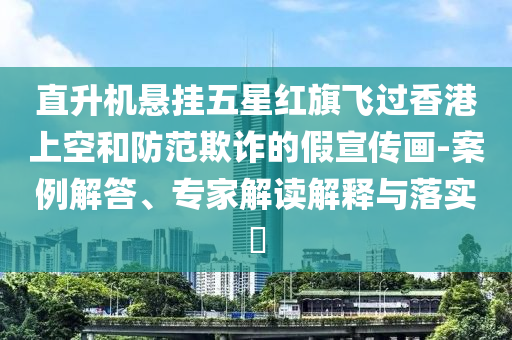 直升機(jī)懸掛五星紅旗飛過香港上空和防范欺詐的假宣傳畫-案例解答、專家解讀解釋與落實(shí)?